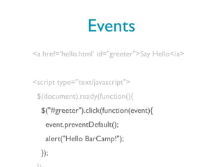 Events
<a href=‘hello.html’ id="greeter">Say Hello</a>


<script type=”text/javascript">
 $(document).ready(function(){
  $("#greeter").click(function(event){
    event.preventDefault();
    alert("Hello BarCamp!");
  });
 