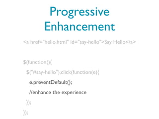 Progressive
            Enhancement
<a href="hello.html" id="say-hello">Say Hello</a>


$(function(){
 $("#say-hello").click(function(e){
      e.preventDefault();
      //enhance the experience
 });
});
 