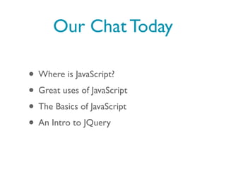 Our Chat Today

• Where is JavaScript?
• Great uses of JavaScript
• The Basics of JavaScript
• An Intro to JQuery
 