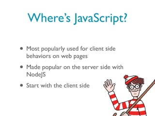 Where’s JavaScript?

• Most popularly used for client side
  behaviors on web pages
• Made popular on the server side with
  NodeJS
• Start with the client side
 