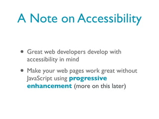 A Note on Accessibility

• Great web developers develop with
  accessibility in mind
• Make your web pages work great without
  JavaScript using progressive
  enhancement (more on this later)
 