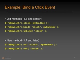 Example: Bind a Click Event 
• Old methods (1.6 and earlier) 
$("a#mylink").click( myHandler ); 
$("a#mylink").bind( "click", myHandler ); 
$("a#mylink").unbind( "click” ); 
• New method (1.7 and later) 
$("a#mylink").on( "click", myHandler ); 
$("a#mylink").off( "click” ); 
39 
 