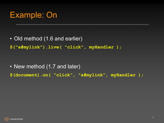 Example: On 
• Old method (1.6 and earlier) 
$("a#mylink").live( "click", myHandler ); 
• New method (1.7 and later) 
$(document).on( “click”, "a#mylink”, myHandler ); 
40 
 