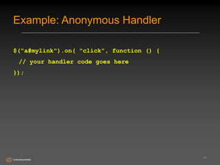 Example: Anonymous Handler 
$("a#mylink").on( "click", function () { 
// your handler code goes here 
}); 
42 
 
