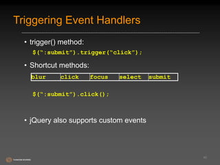 Triggering Event Handlers 
• trigger() method: 
$(“:submit”).trigger(“click”); 
• Shortcut methods: 
$(“:submit”).click(); 
• jQuery also supports custom events 
45 
blur click focus select submit 
 