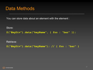 Data Methods 
You can store data about an element with the element : 
Store: 
$(“#myDiv”).data(“keyName”, { foo : “bar” }); 
Retrieve: 
$(“#myDiv”).data(“keyName”); // { foo : “bar” } 
47 
 