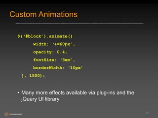 Custom Animations 
$(‘#block’).animate({ 
width: ‘+=60px’, 
opacity: 0.4, 
fontSize: ‘3em’, 
borderWidth: ‘10px’ 
}, 1500); 
• Many more effects available via plug-ins and the 
jQuery UI library 
53 
 