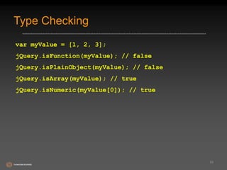 Type Checking 
var myValue = [1, 2, 3]; 
jQuery.isFunction(myValue); // false 
jQuery.isPlainObject(myValue); // false 
jQuery.isArray(myValue); // true 
jQuery.isNumeric(myValue[0]); // true 
59 
 