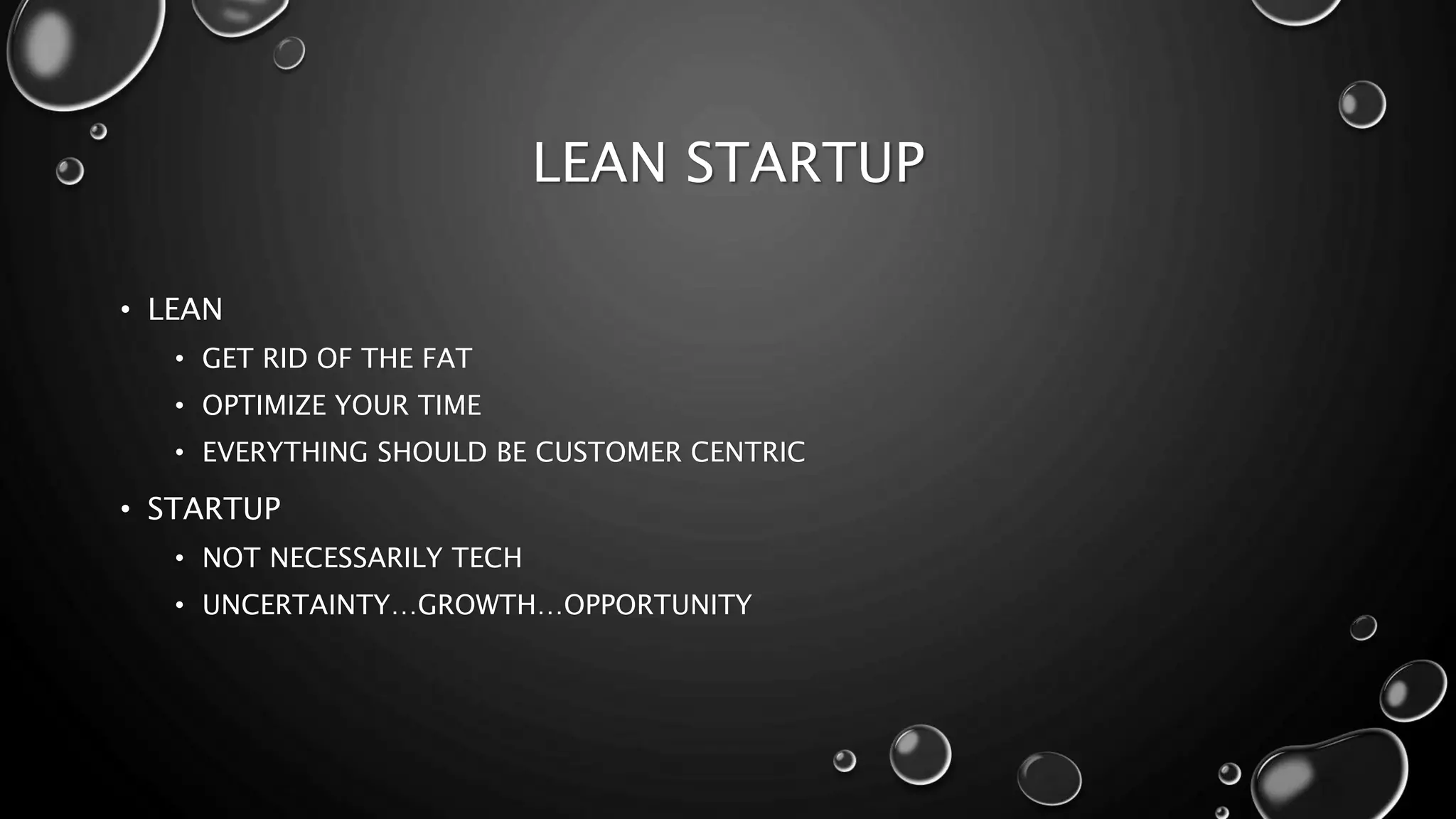 LEAN STARTUP 
• LEAN 
• GET RID OF THE FAT 
• OPTIMIZE YOUR TIME 
• EVERYTHING SHOULD BE CUSTOMER CENTRIC 
• STARTUP 
• NOT NECESSARILY TECH 
• UNCERTAINTY…GROWTH…OPPORTUNITY 
 