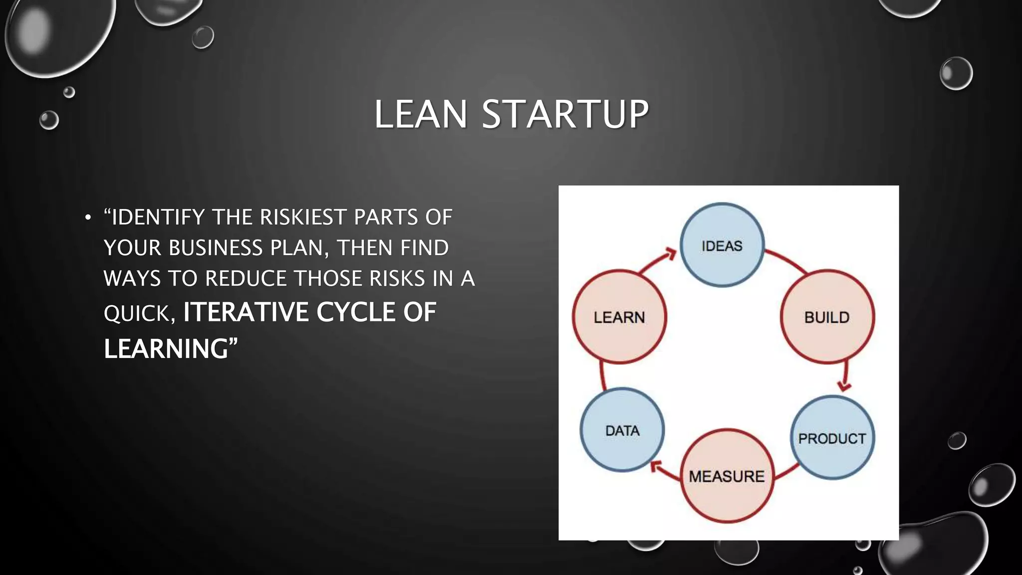 LEAN STARTUP 
• “IDENTIFY THE RISKIEST PARTS OF 
YOUR BUSINESS PLAN, THEN FIND 
WAYS TO REDUCE THOSE RISKS IN A 
QUICK, ITERATIVE CYCLE OF 
LEARNING” 
 