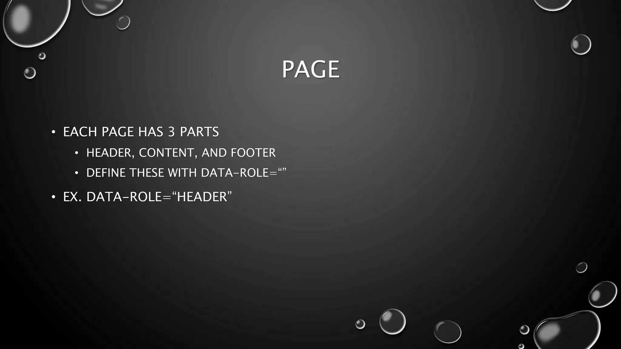 PAGE 
• EACH PAGE HAS 3 PARTS 
• HEADER, CONTENT, AND FOOTER 
• DEFINE THESE WITH DATA-ROLE=“” 
• EX. DATA-ROLE=“HEADER” 
 
