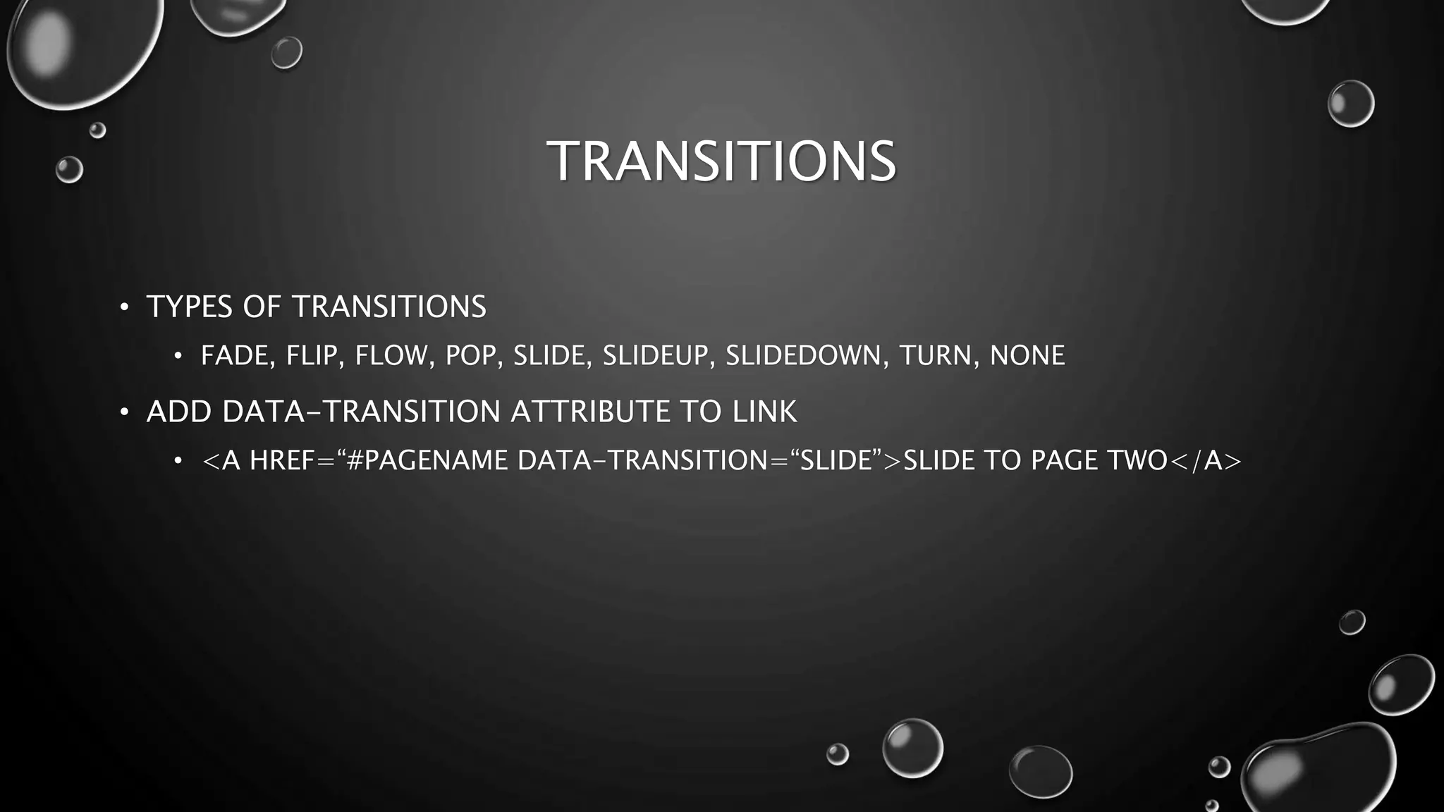 TRANSITIONS 
• TYPES OF TRANSITIONS 
• FADE, FLIP, FLOW, POP, SLIDE, SLIDEUP, SLIDEDOWN, TURN, NONE 
• ADD DATA-TRANSITION ATTRIBUTE TO LINK 
• <A HREF=“#PAGENAME DATA-TRANSITION=“SLIDE”>SLIDE TO PAGE TWO</A> 
 
