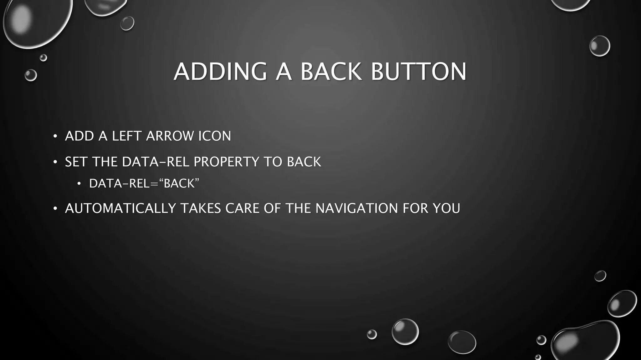 ADDING A BACK BUTTON 
• ADD A LEFT ARROW ICON 
• SET THE DATA-REL PROPERTY TO BACK 
• DATA-REL=“BACK” 
• AUTOMATICALLY TAKES CARE OF THE NAVIGATION FOR YOU 
 