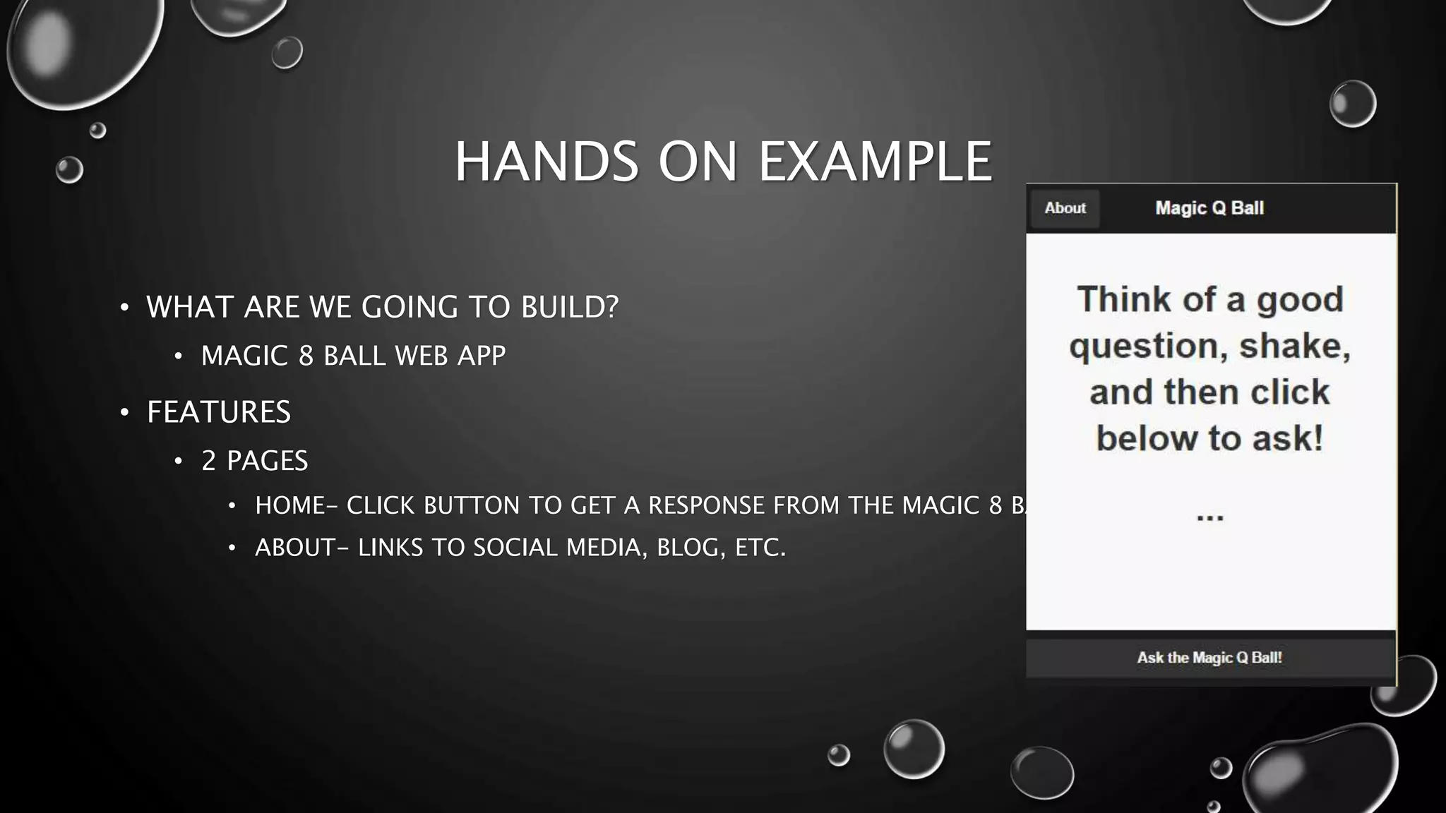 HANDS ON EXAMPLE 
• WHAT ARE WE GOING TO BUILD? 
• MAGIC 8 BALL WEB APP 
• FEATURES 
• 2 PAGES 
• HOME- CLICK BUTTON TO GET A RESPONSE FROM THE MAGIC 8 BALL 
• ABOUT- LINKS TO SOCIAL MEDIA, BLOG, ETC. 
 