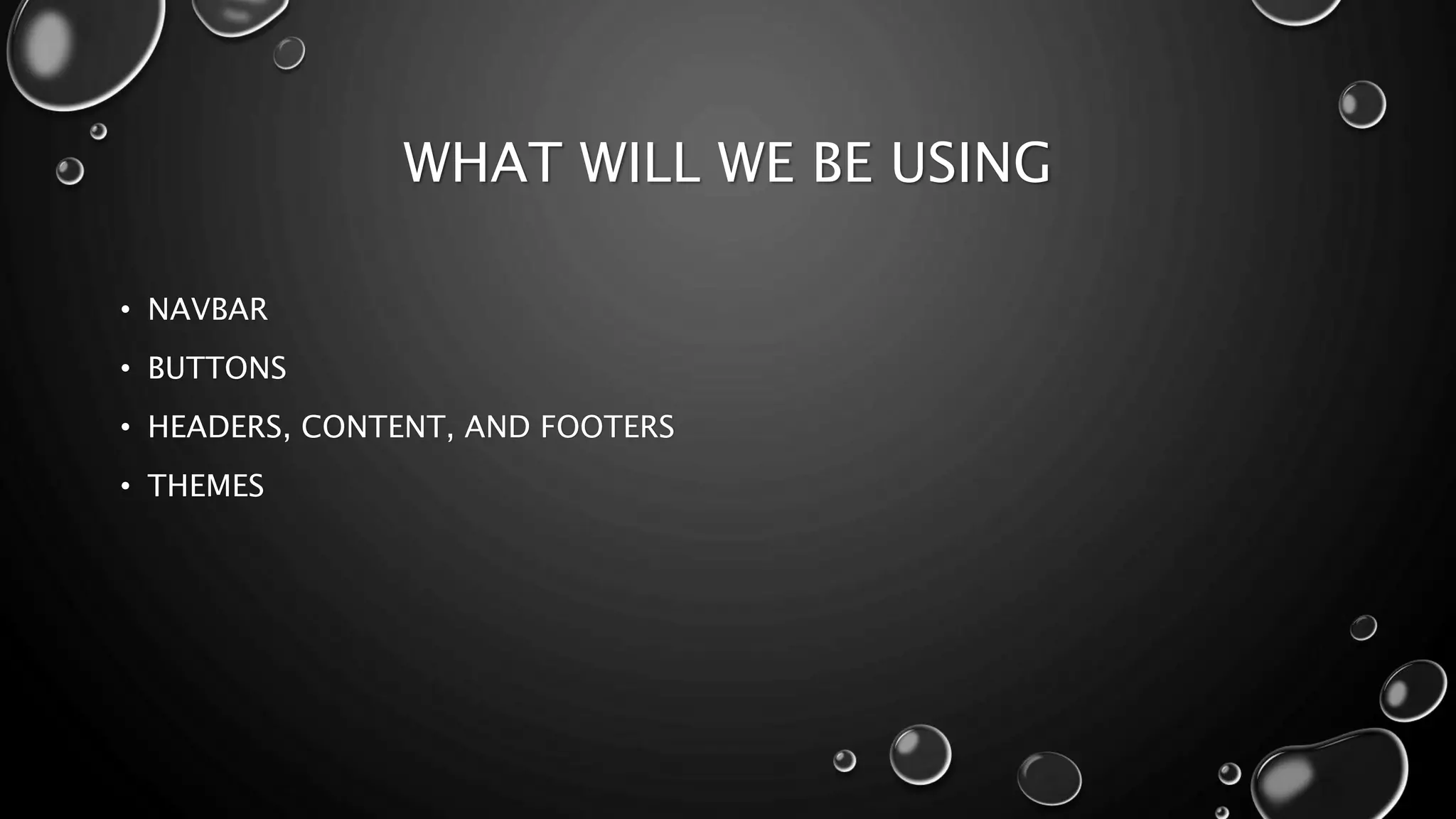 WHAT WILL WE BE USING 
• NAVBAR 
• BUTTONS 
• HEADERS, CONTENT, AND FOOTERS 
• THEMES 
 