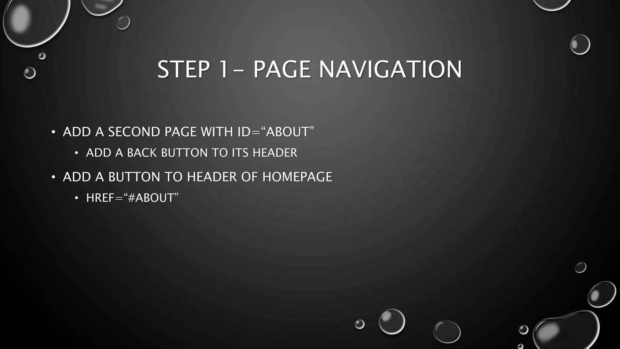 STEP 1- PAGE NAVIGATION 
• ADD A SECOND PAGE WITH ID=“ABOUT” 
• ADD A BACK BUTTON TO ITS HEADER 
• ADD A BUTTON TO HEADER OF HOMEPAGE 
• HREF=“#ABOUT” 
 