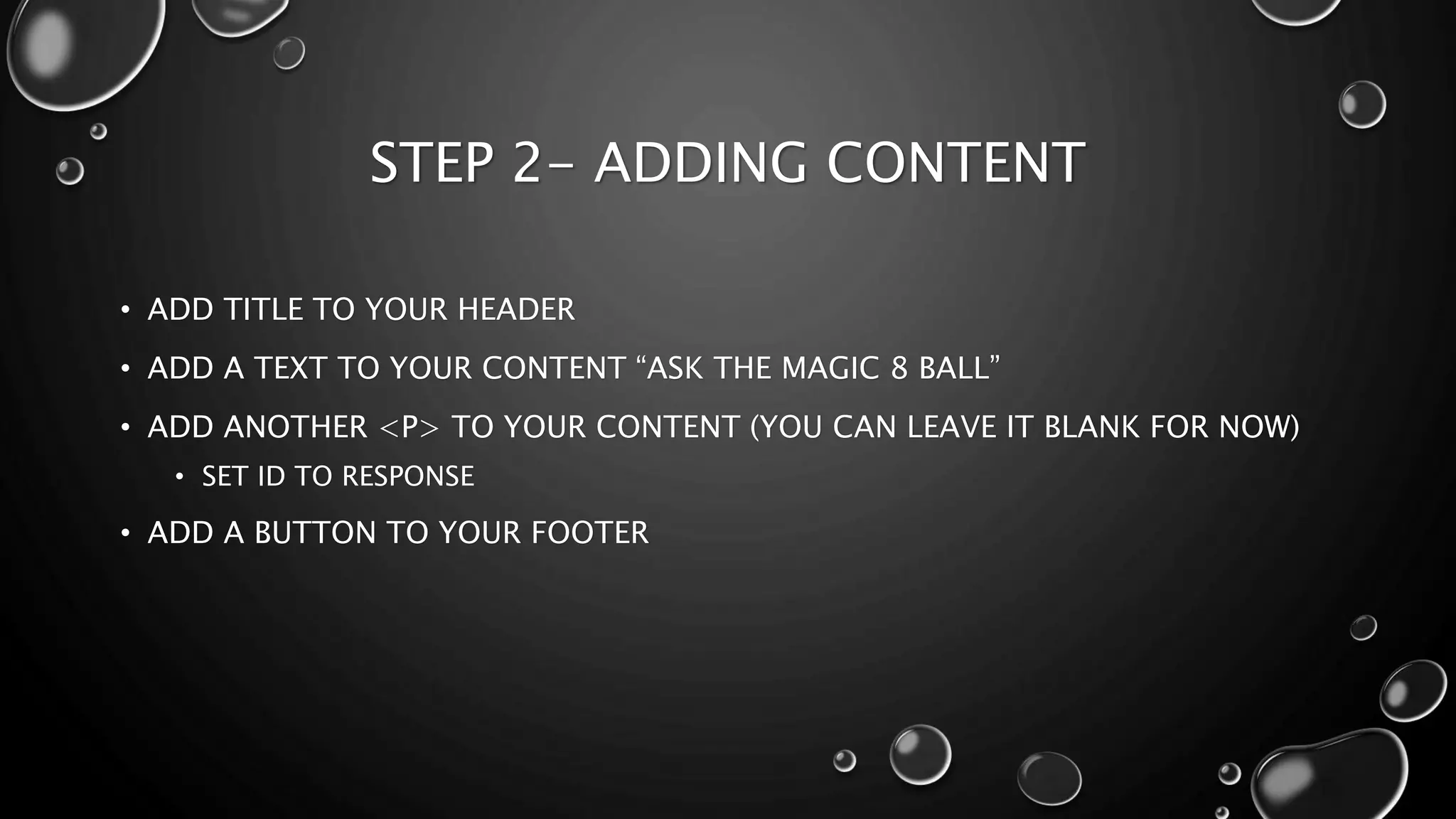 STEP 2- ADDING CONTENT 
• ADD TITLE TO YOUR HEADER 
• ADD A TEXT TO YOUR CONTENT “ASK THE MAGIC 8 BALL” 
• ADD ANOTHER <P> TO YOUR CONTENT (YOU CAN LEAVE IT BLANK FOR NOW) 
• SET ID TO RESPONSE 
• ADD A BUTTON TO YOUR FOOTER 
 
