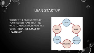LEAN STARTUP 
• “IDENTIFY THE RISKIEST PARTS OF 
YOUR BUSINESS PLAN, THEN FIND 
WAYS TO REDUCE THOSE RISKS IN A 
QUICK, ITERATIVE CYCLE OF 
LEARNING” 
 