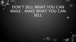 “ 
” 
DON’T SELL WHAT YOU CAN 
MAKE…MAKE WHAT YOU CAN 
SELL 
 