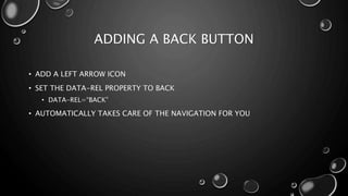 ADDING A BACK BUTTON 
• ADD A LEFT ARROW ICON 
• SET THE DATA-REL PROPERTY TO BACK 
• DATA-REL=“BACK” 
• AUTOMATICALLY TAKES CARE OF THE NAVIGATION FOR YOU 
 
