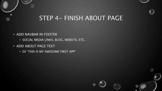 STEP 4- FINISH ABOUT PAGE 
• ADD NAVBAR IN FOOTER 
• SOCIAL MEDIA LINKS, BLOG, WEBSITE, ETC. 
• ADD ABOUT PAGE TEXT 
• EX “THIS IS MY AWESOME FIRST APP” 
 