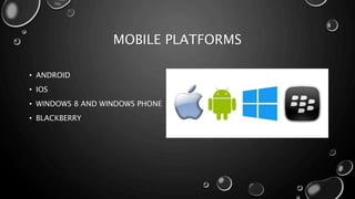 MOBILE PLATFORMS 
• ANDROID 
• IOS 
• WINDOWS 8 AND WINDOWS PHONE 
• BLACKBERRY 
 