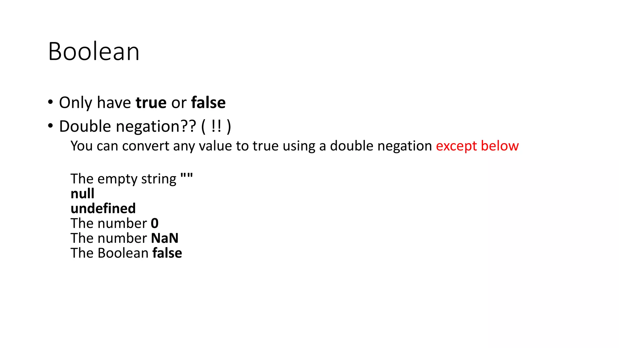 Boolean 
• Only have true or false 
• Double negation?? ( !! ) 
You can convert any value to true using a double negation except below 
The empty string "" 
null 
undefined 
The number 0 
The number NaN 
The Boolean false 
 