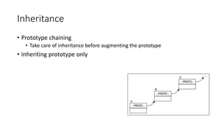 Inheritance 
• Prototype chaining 
• Take care of inheritance before augmenting the prototype 
• Inheriting prototype only 
 