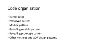 Code organization 
• Namespaces 
• Prototype pattern 
• Module pattern 
• Revealing module pattern 
• Revealing prototype pattern 
• Other methods and GOF design patterns 
 
