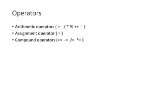 Operators 
• Arithmetic operators ( + - / * % ++ -- ) 
• Assignment operator ( = ) 
• Compound operators (+= -= /= *= ) 
 