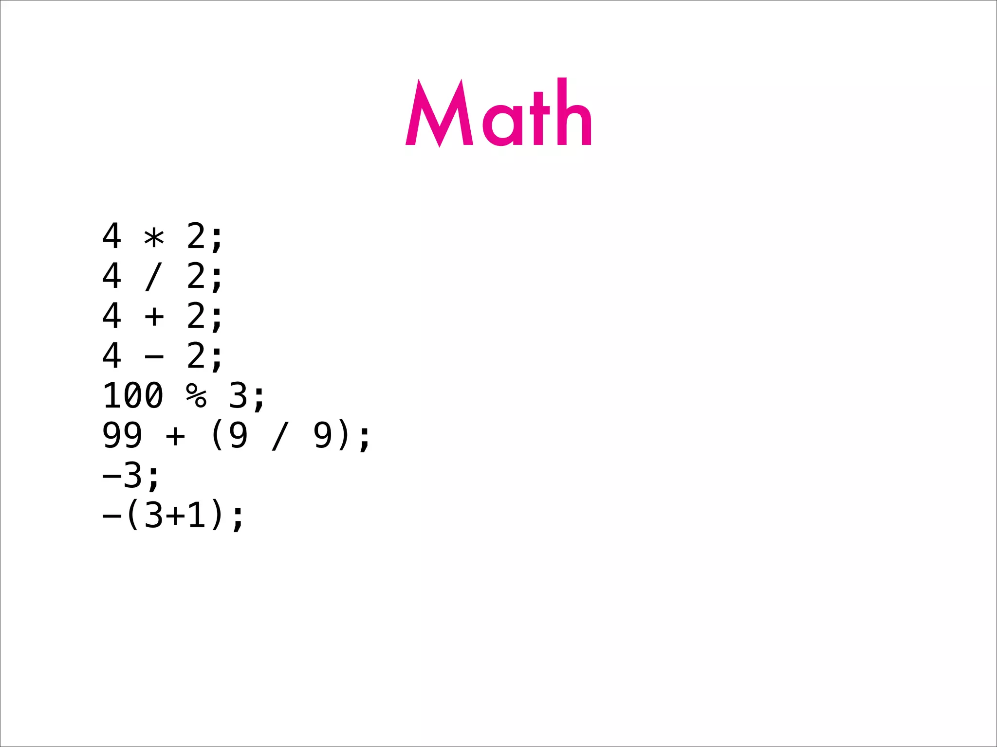 Math
4 * 2;
4 / 2;
4 + 2;
4 - 2;
100 % 3;
99 + (9 / 9);
-3;
-(3+1);
 