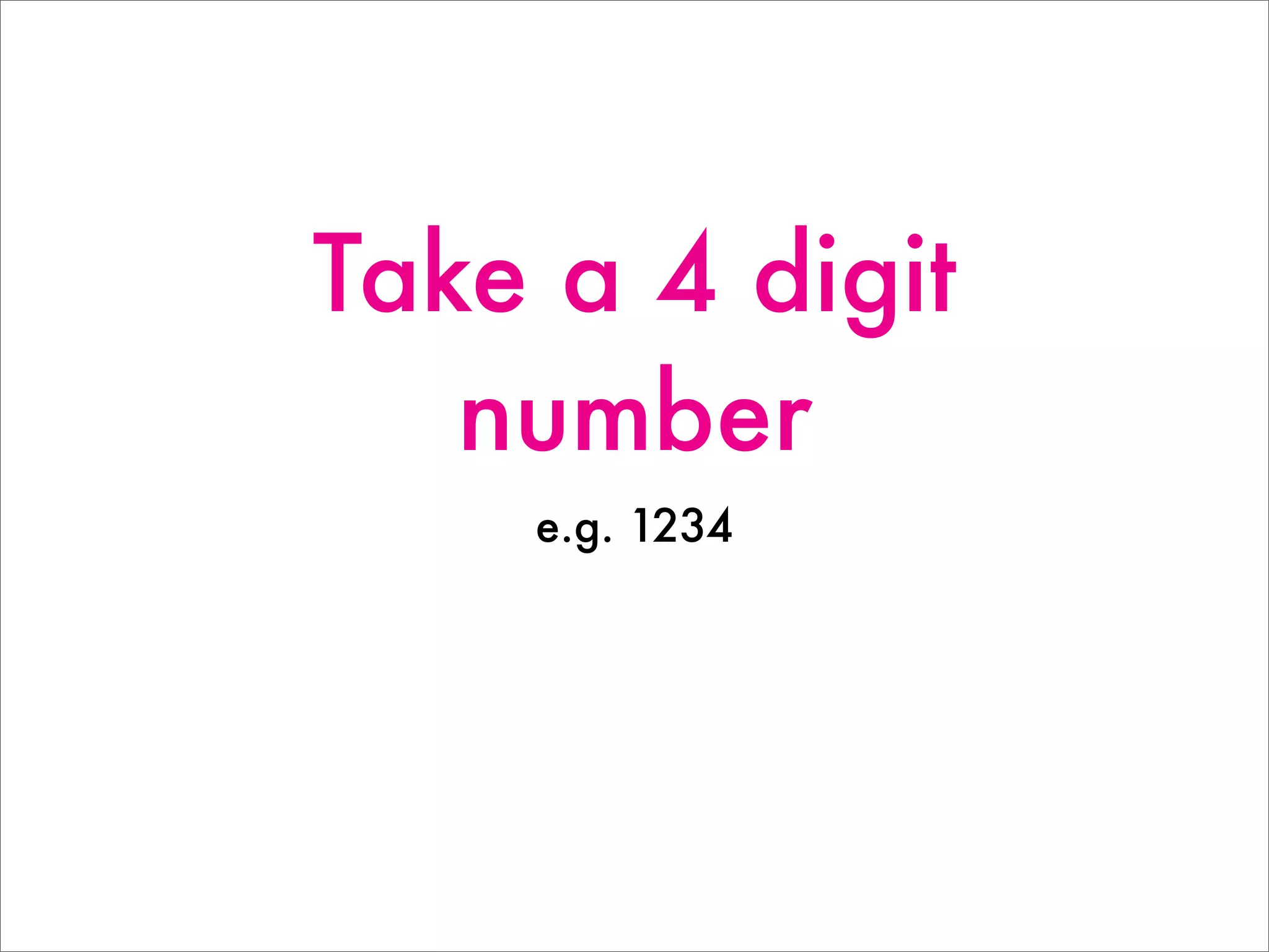 Take a 4 digit
number
e.g. 1234
 