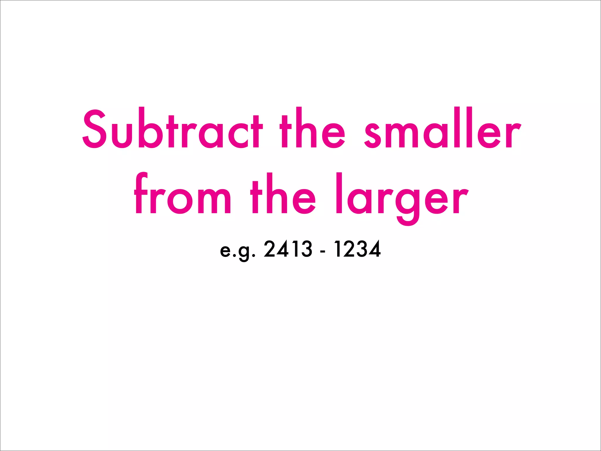 Subtract the smaller
from the larger
e.g. 2413 - 1234
 
