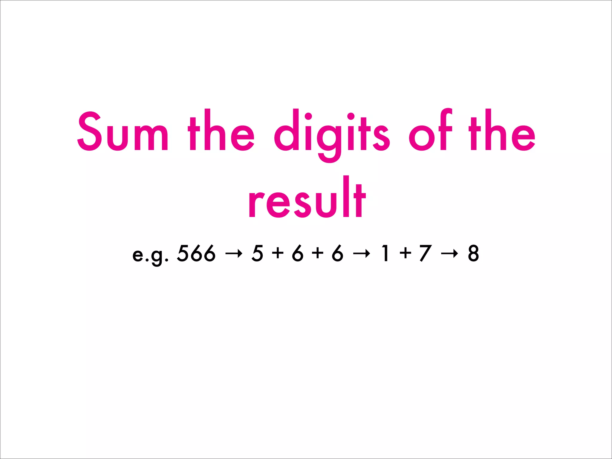 Sum the digits of the
result
e.g. 566 → 5 + 6 + 6 → 1 + 7 → 8
 