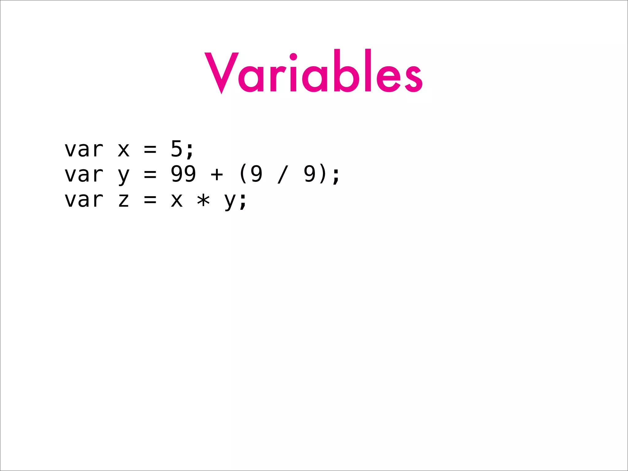 Variables
var x = 5;
var y = 99 + (9 / 9);
var z = x * y;
 