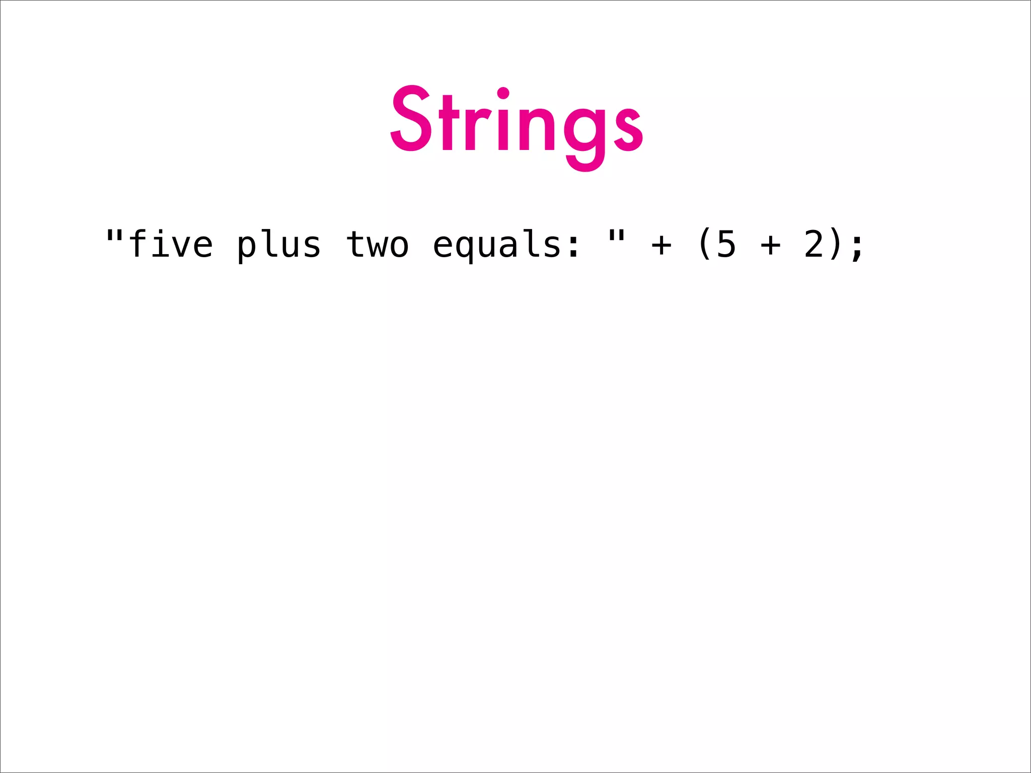 Strings
"five plus two equals: " + (5 + 2);
 