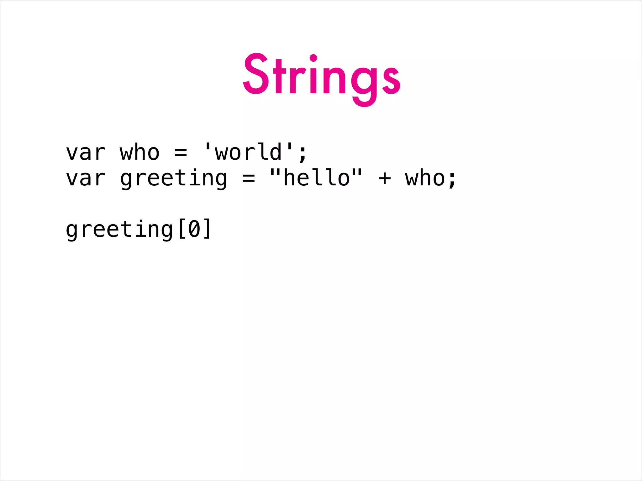 Strings
var who = 'world';
var greeting = "hello" + who;
greeting[0]
 