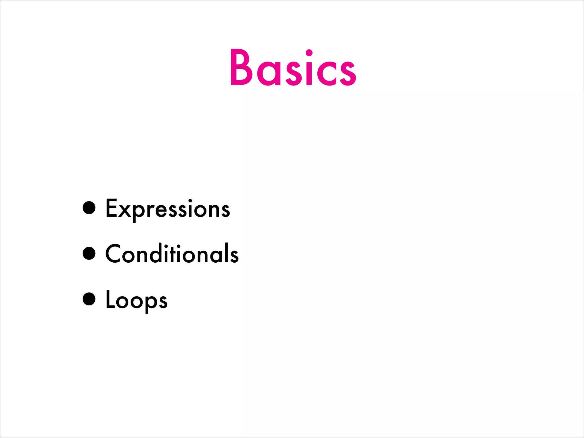 Basics
•Expressions
•Conditionals
•Loops
 