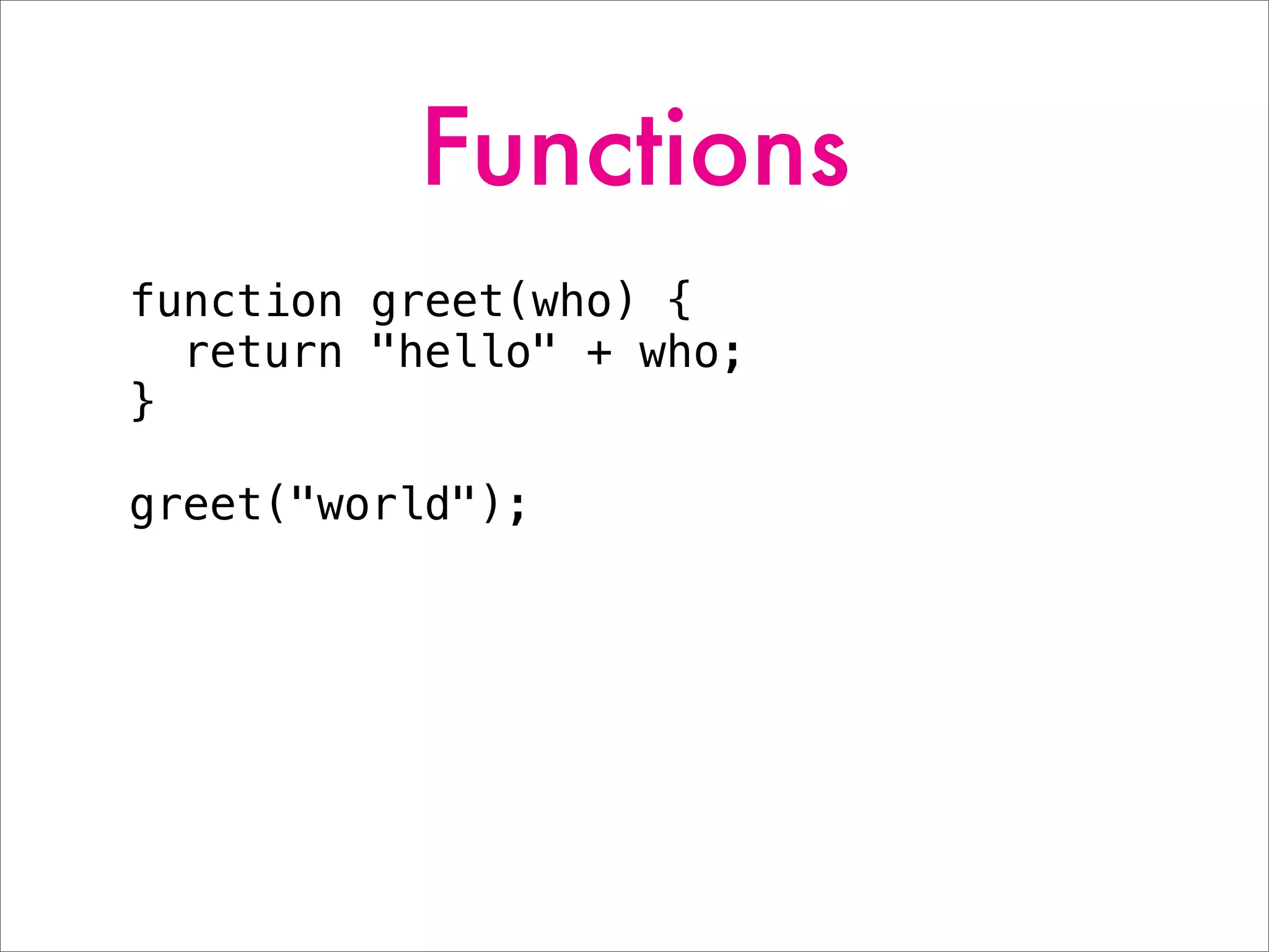 Functions
function greet(who) {
return "hello" + who;
}
greet("world");
 