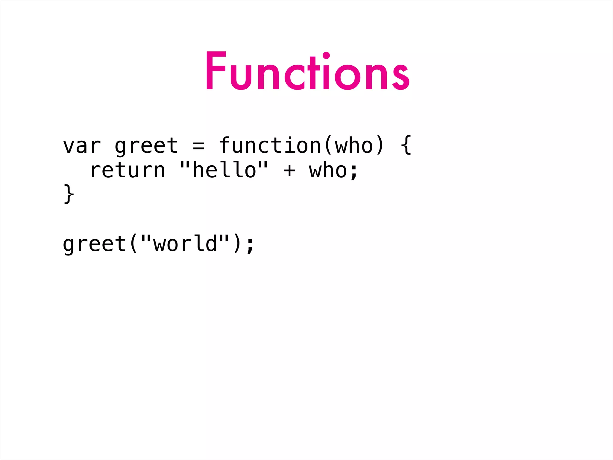 Functions
var greet = function(who) {
return "hello" + who;
}
greet("world");
 
