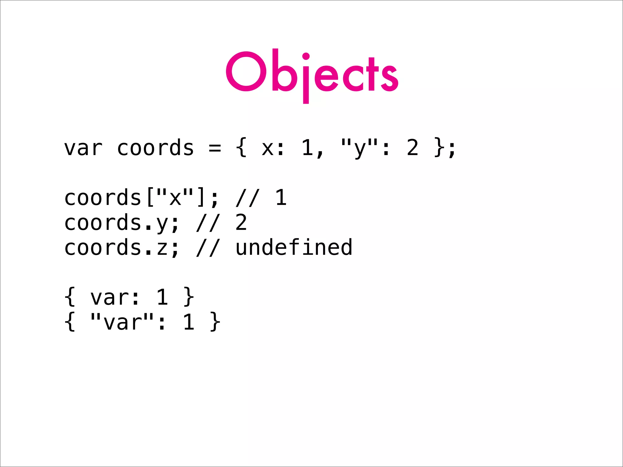 Objects
var coords = { x: 1, "y": 2 };
coords["x"]; // 1
coords.y; // 2
coords.z; // undefined
{ var: 1 }
{ "var": 1 }
 