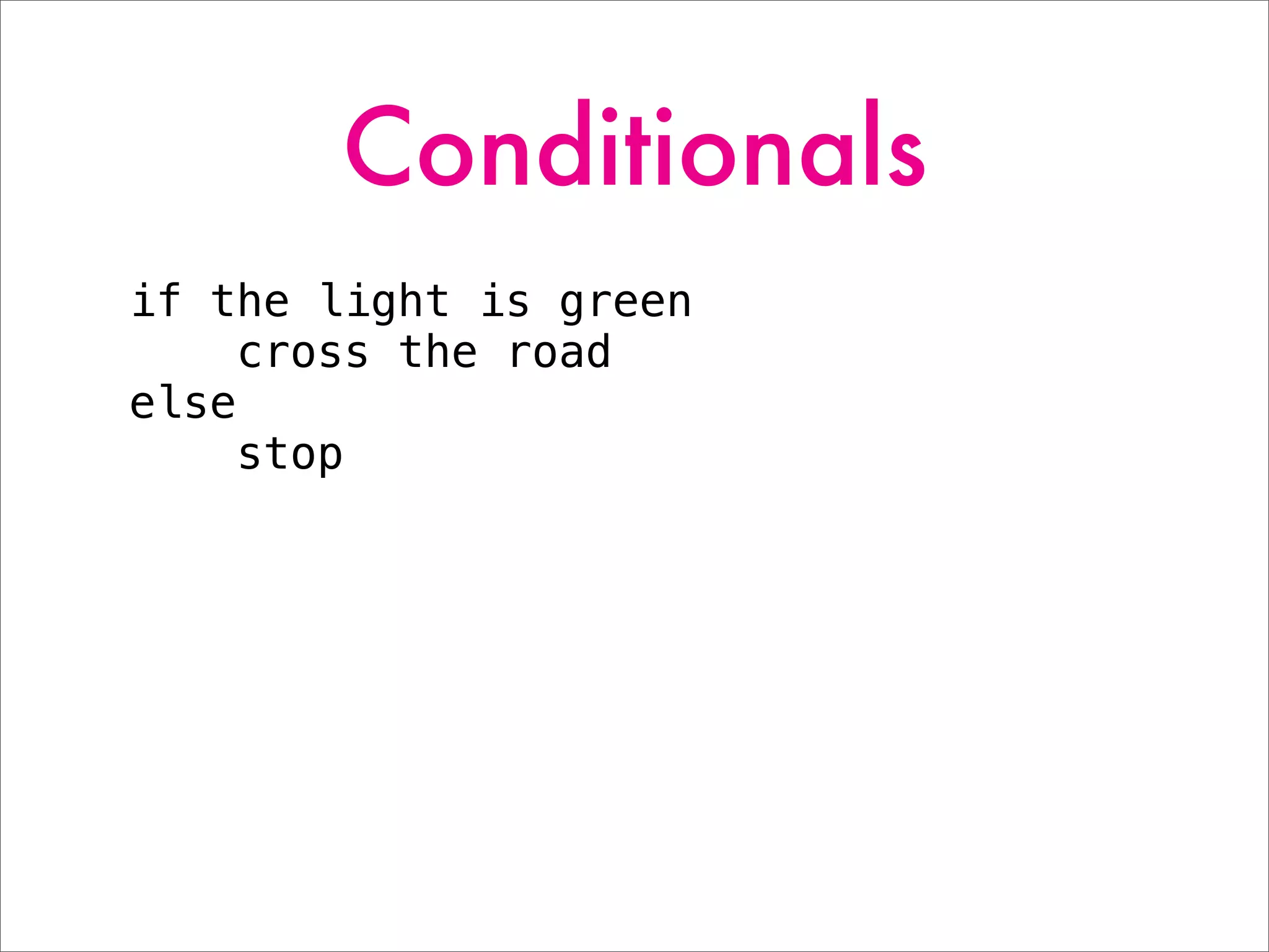 Conditionals
if the light is green
cross the road
else
stop
 