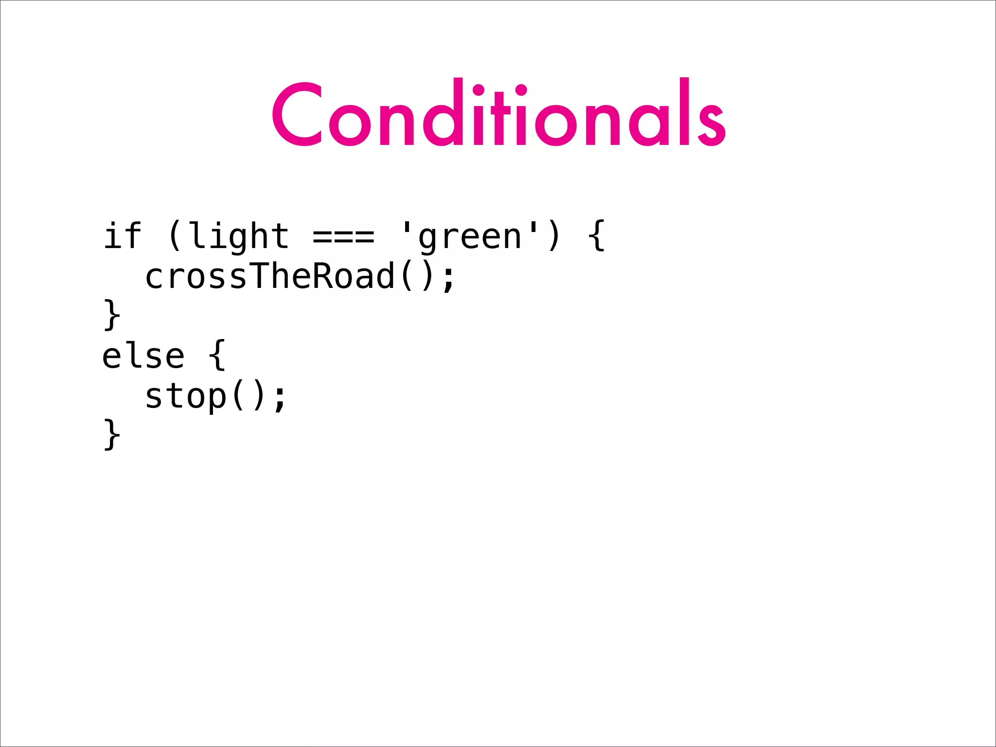 Conditionals
if (light === 'green') {
crossTheRoad();
}
else {
stop();
}
 