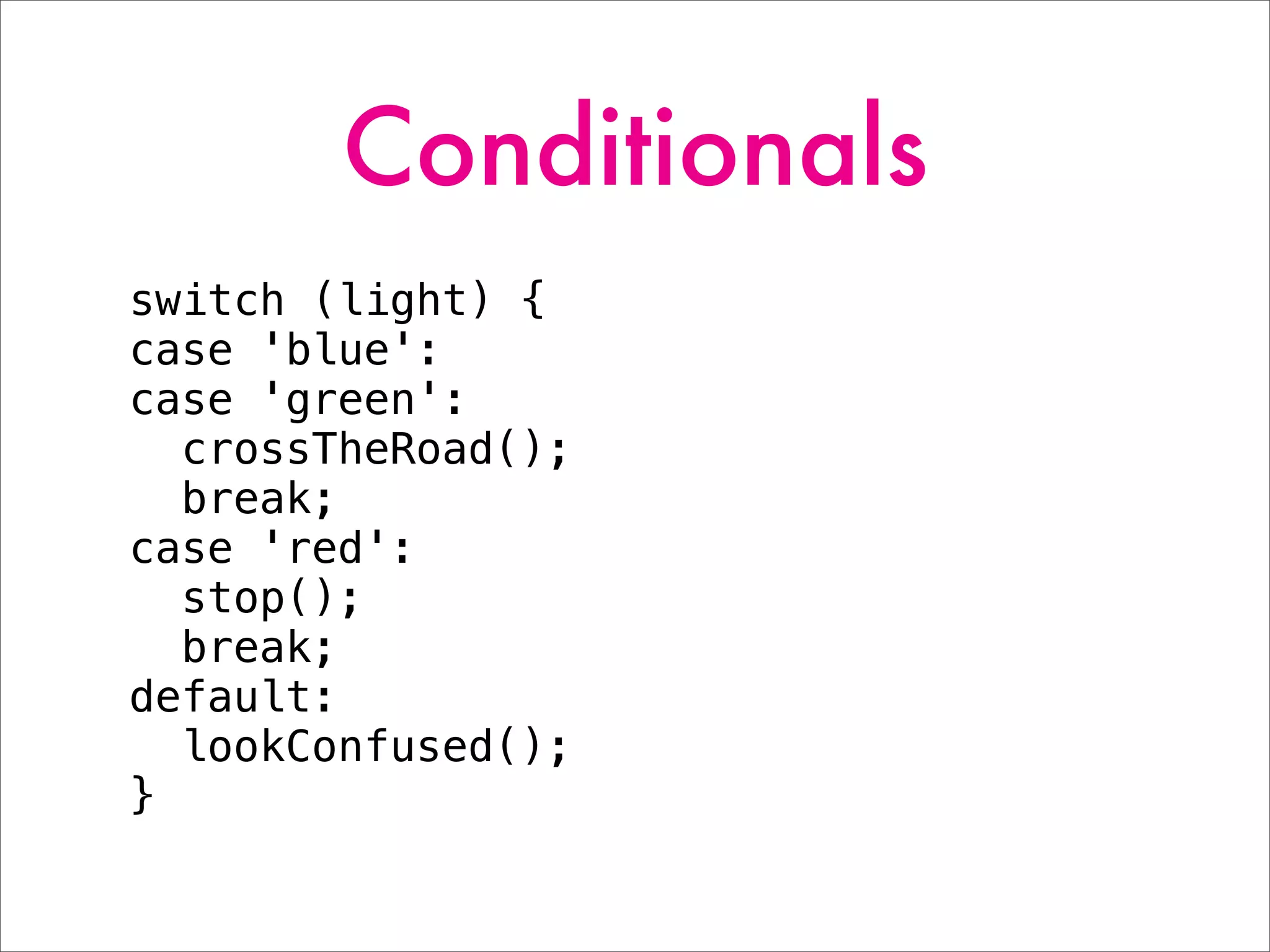 Conditionals
switch (light) {
case 'blue':
case 'green':
crossTheRoad();
break;
case 'red':
stop();
break;
default:
lookConfused();
}
 