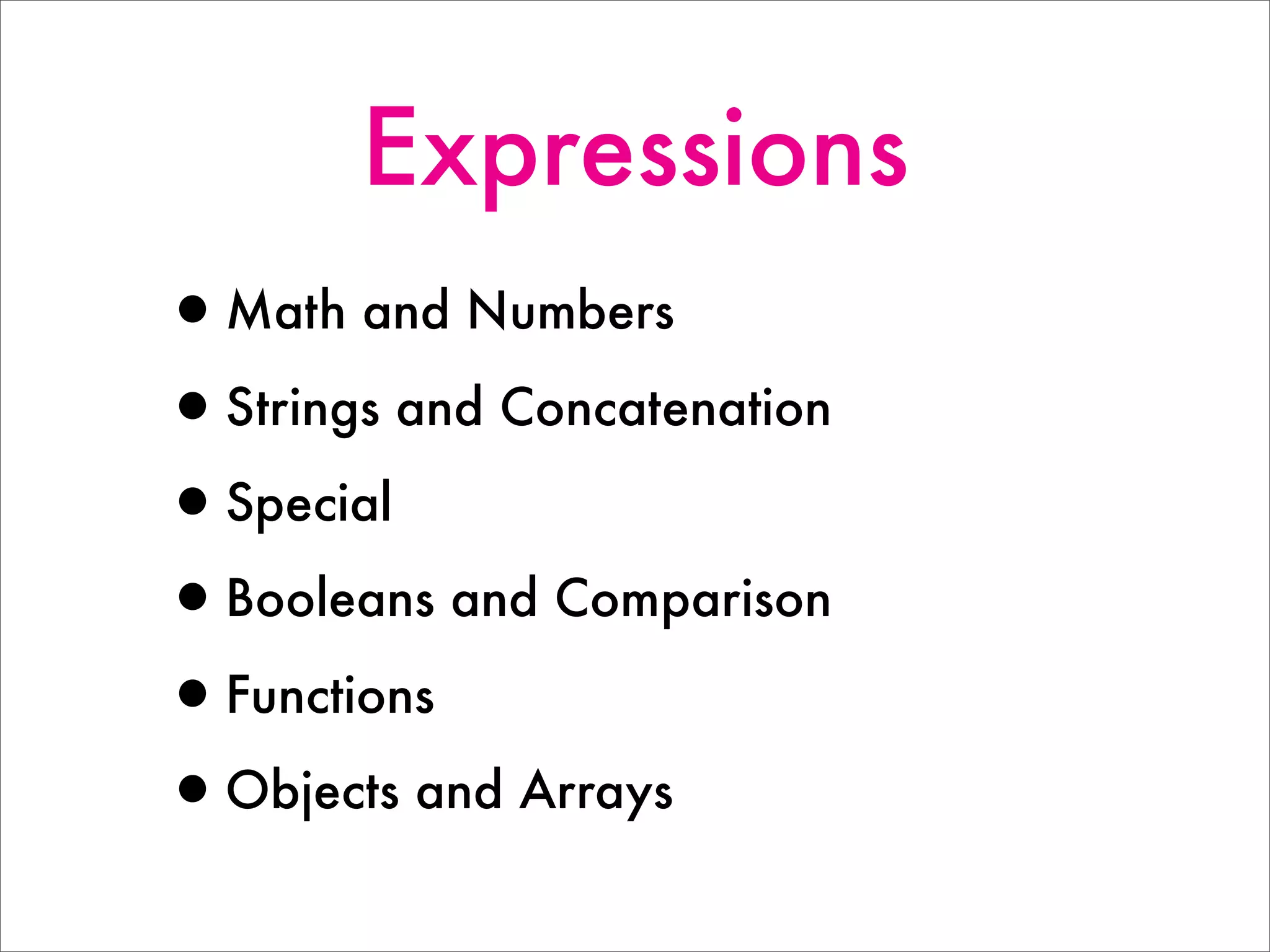 Expressions
•Math and Numbers
•Strings and Concatenation
•Special
•Booleans and Comparison
•Functions
•Objects and Arrays
 