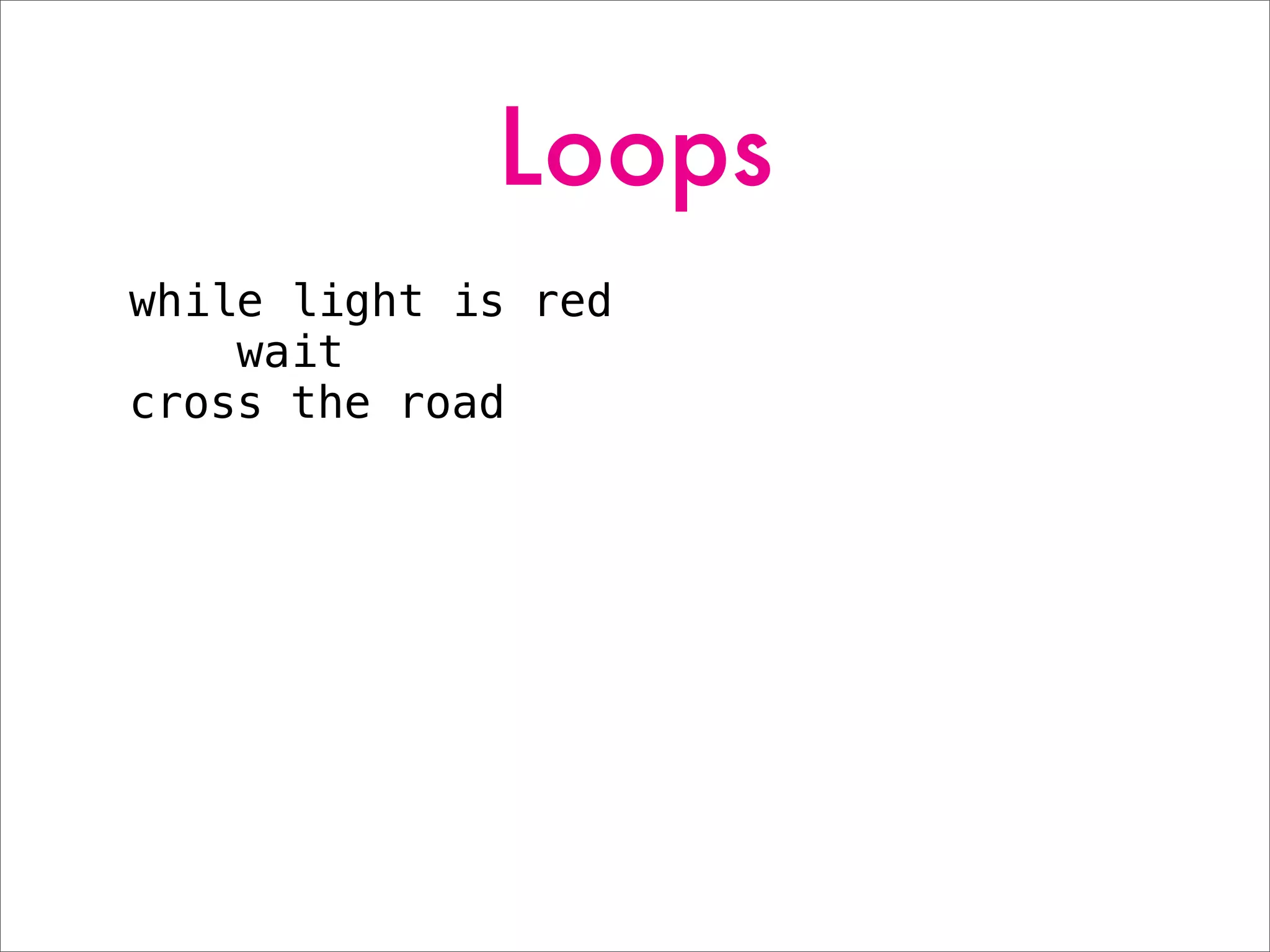 Loops
while light is red
wait
cross the road
 