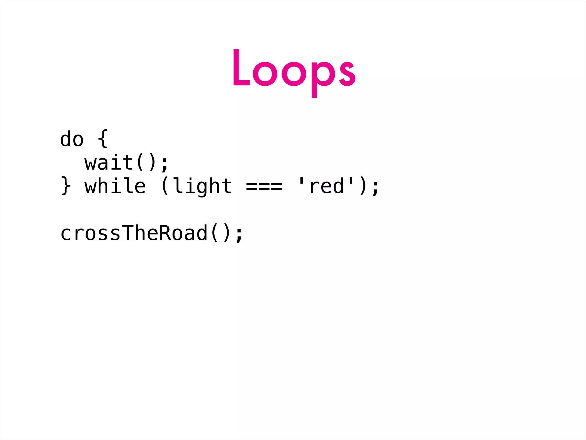 Loops
do {
wait();
} while (light === 'red');
crossTheRoad();
 
