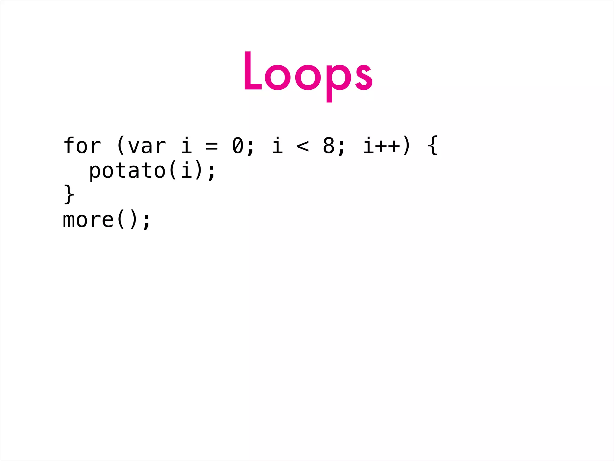 Loops
for (var i = 0; i < 8; i++) {
potato(i);
}
more();
 