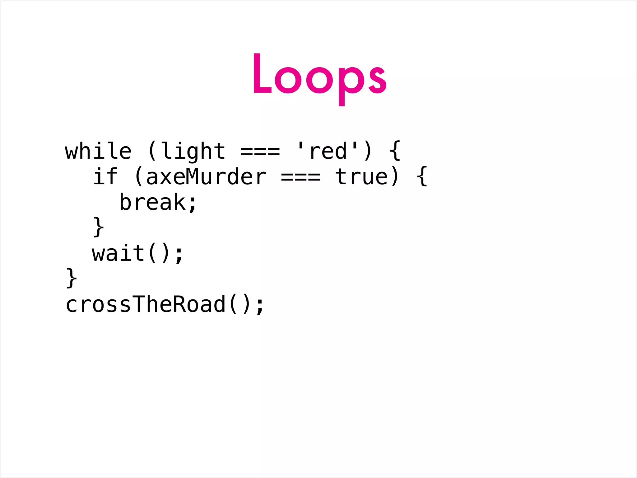 Loops
while (light === 'red') {
if (axeMurder === true) {
break;
}
wait();
}
crossTheRoad();
 