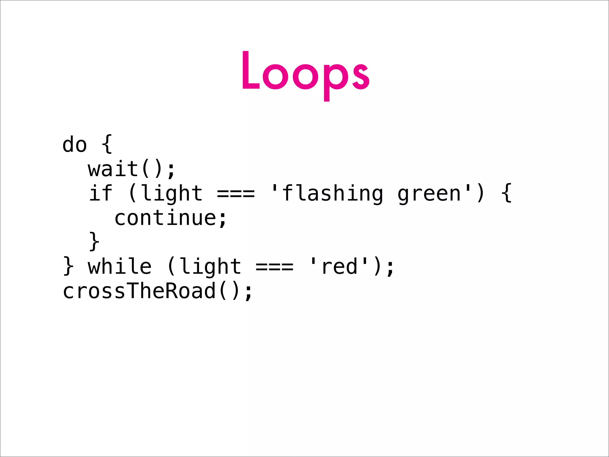 Loops
do {
wait();
if (light === 'flashing green') {
continue;
}
} while (light === 'red');
crossTheRoad();
 